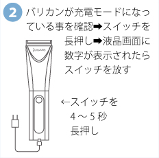 バリカンが充電モードになっている事を確認→スイッチを長押し→液晶画面に数字が表示されたらスイッチを放す